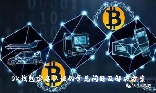 OK钱包实名认证的常见问题及解决方案