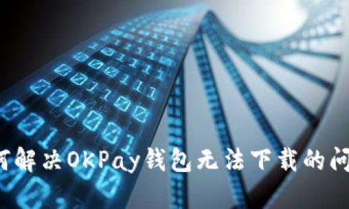 如何解决OKPay钱包无法下载的问题？