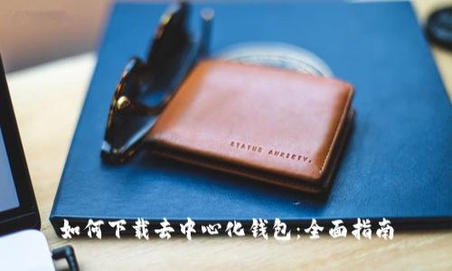 如何下载去中心化钱包:全面指南