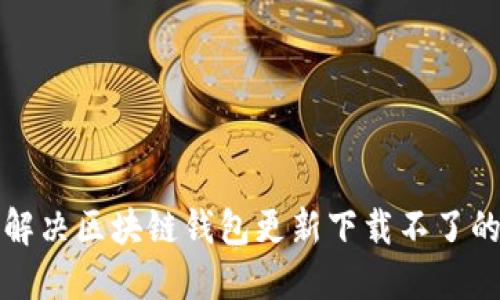 如何解决区块链钱包更新下载不了的问题
