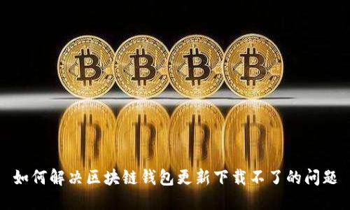 如何解决区块链钱包更新下载不了的问题