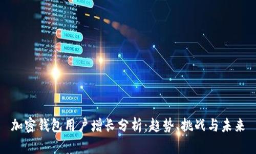 加密钱包用户增长分析：趋势、挑战与未来