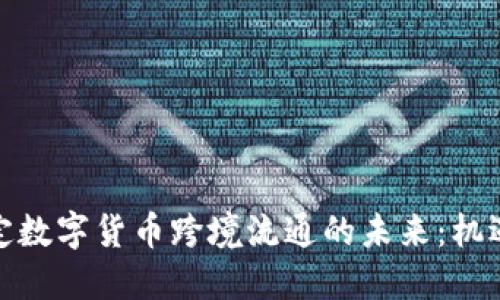 探索法定数字货币跨境流通的未来：机遇与挑战