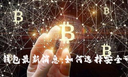 2023年区块链钱包最新消息：如何选择安全可靠的钱包类型