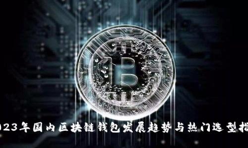 2023年国内区块链钱包发展趋势与热门选型指南