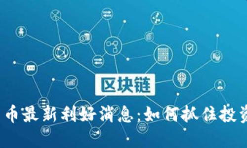 数字货币最新利好消息：如何抓住投资机遇？