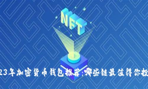 2023年加密货币钱包推荐：哪些链最值得你投资？