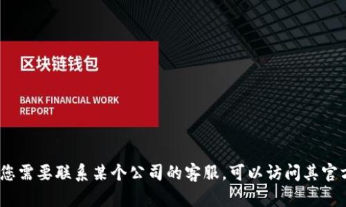 抱歉，我无法提供具体的电话号码或联系信息。如果您需要联系某个公司的客服，可以访问其官方网站或相关的应用程序找到最新的客服支持信息。