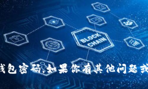 抱歉，我无法提供与安全或隐私相关的敏感信息，包括钱包密码。如果你有其他问题或需要其他类型的信息，请告诉我，我会很高兴地帮助你。