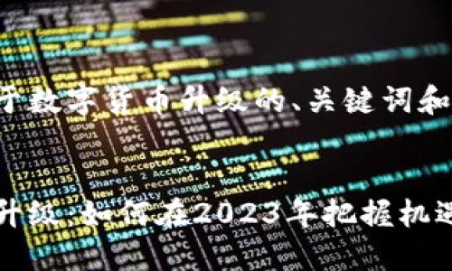 以下是关于数字货币升级的、关键词和内容大纲。


数字货币升级：如何在2023年把握机遇与挑战