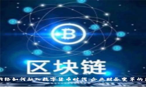 用友网络如何融入数字货币时代：企业财务变革的新机遇