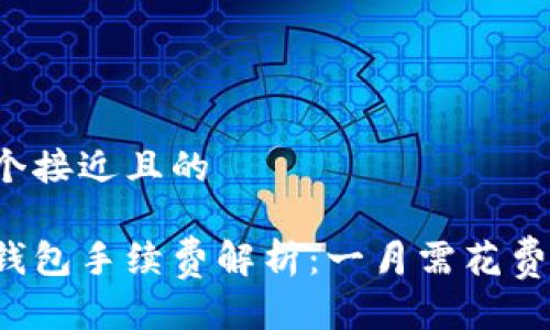 思考一个接近且的

以太坊钱包手续费解析：一月需花费多少钱？